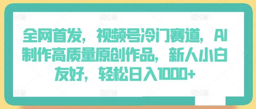 全网首发，视频号冷门赛道，AI制作高质量原创作品，新人小白友好，轻松日入1000+【揭秘】-葛仙仙资源库