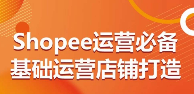 Shopee运营必备基础运营店铺打造，多层次的教你从0-1运营店铺-葛仙仙资源库