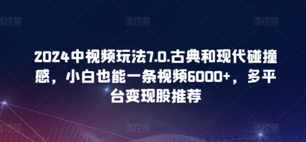 2024中视频玩法7.0.古典和现代碰撞感，小白也能一条视频6000+，多平台变现【揭秘】-葛仙仙资源库