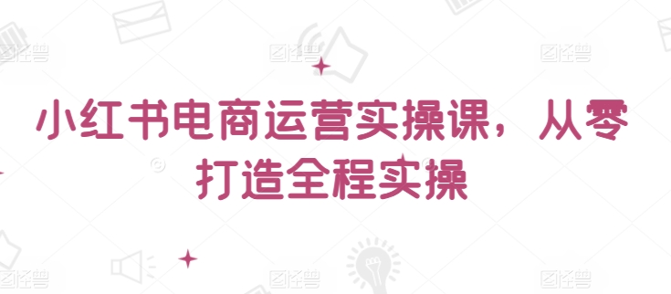 小红书电商运营实操课，​从零打造全程实操-葛仙仙资源库
