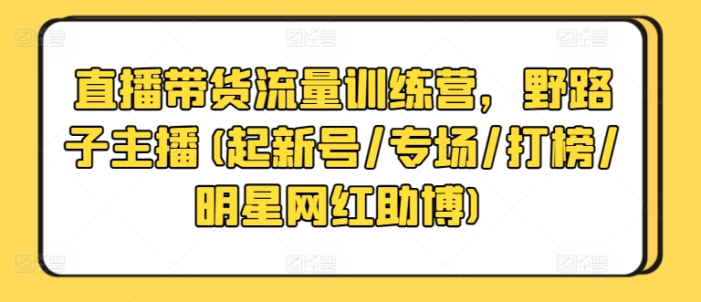 直播带货流量训练营，野路子主播(起新号/专场/打榜/明星网红助博)-葛仙仙资源库