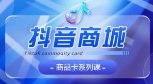 抖音商品卡系列课程，大模块【认知】【基础】【运营】【玩法】系统教学-葛仙仙资源库