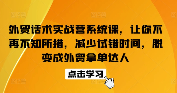 外贸话术实战营系统课，让你不再不知所措，减少试错时间，脱变成外贸拿单达人-葛仙仙资源库
