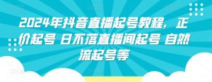 2024年抖音直播起号教程,正价起号 日不落直播间起号 自然流起号等-葛仙仙资源库
