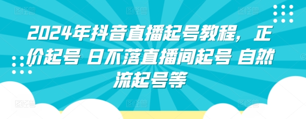 2024年抖音直播起号教程，正价起号 日不落直播间起号 自然流起号等-葛仙仙资源库