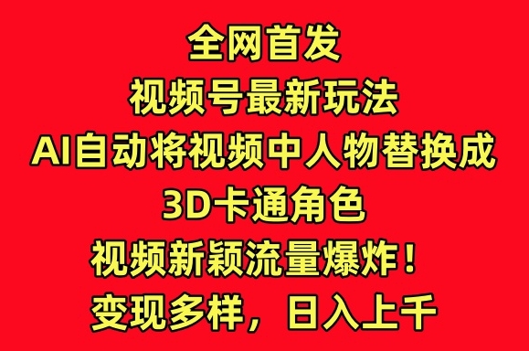 全网首发视频号最新玩法，AI自动将视频中人物替换成3D卡通角色，视频新颖流量爆炸【揭秘】-葛仙仙资源库