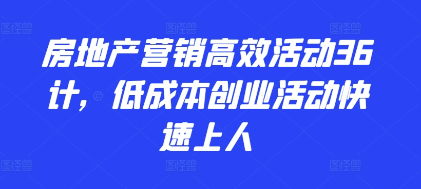 房地产营销高效活动36计，​低成本创业活动快速上人-葛仙仙资源库