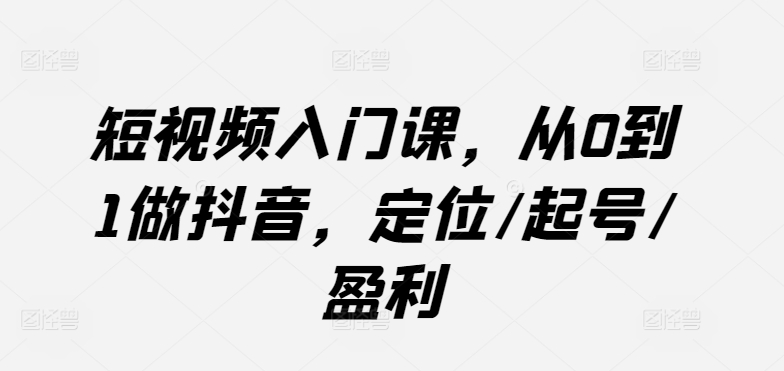 短视频入门课，从0到1做抖音，定位/起号/盈利-葛仙仙资源库