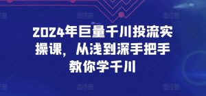 2024年巨量千川投流实操课,从浅到深手把手教你学千川-葛仙仙资源库