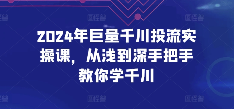 2024年巨量千川投流实操课，从浅到深手把手教你学千川-葛仙仙资源库
