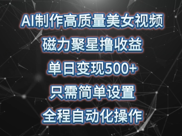 AI制作高质量美女视频，磁力聚星撸收益，单日变现500+，只需简单设置，全程自动化操作【揭秘】-葛仙仙资源库