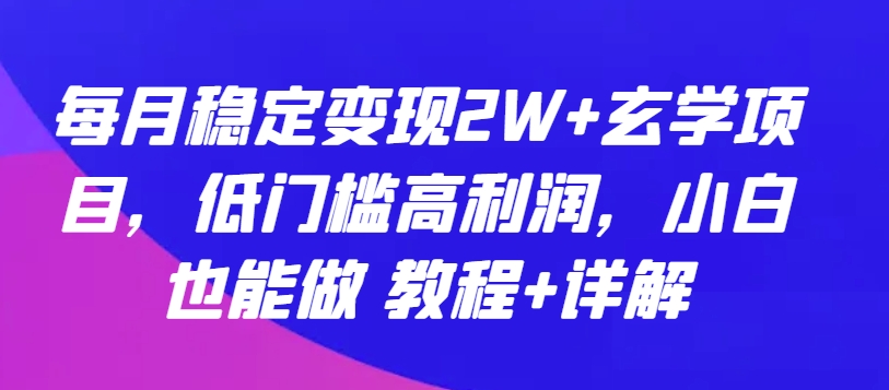 每月稳定变现2W+玄学项目，低门槛高利润，小白也能做 教程+详解【揭秘】-葛仙仙资源库