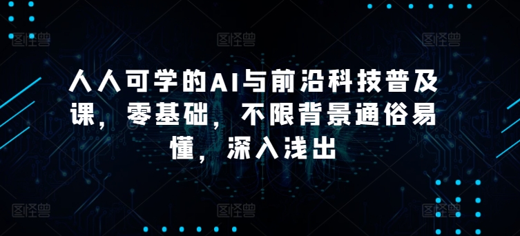 人人可学的AI与前沿科技普及课，零基础，不限背景通俗易懂，深入浅出-葛仙仙资源库