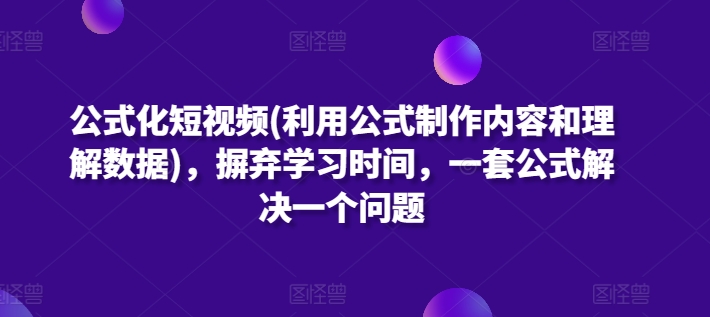 公式化短视频(利用公式制作内容和理解数据)，摒弃学习时间，一套公式解决一个问题-葛仙仙资源库