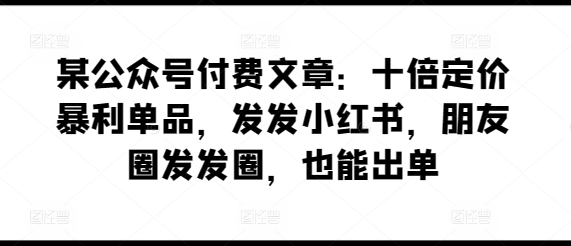 某公众号付费文章：十倍定价暴利单品，发发小红书，朋友圈发发圈，也能出单-葛仙仙资源库