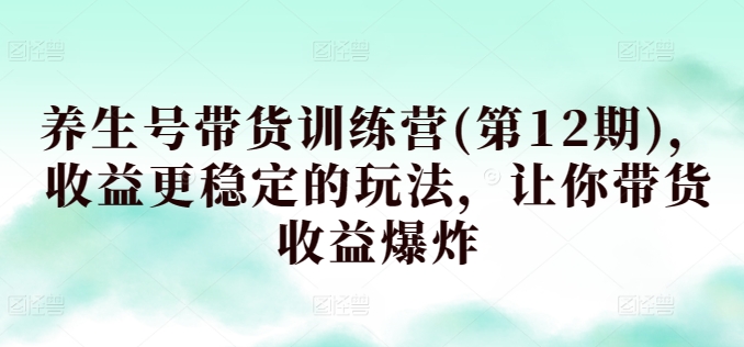 养生号带货训练营(第12期)，收益更稳定的玩法，让你带货收益爆炸-葛仙仙资源库