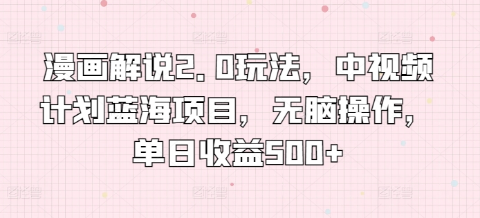 漫画解说2.0玩法，中视频计划蓝海项目，无脑操作，单日收益500+【揭秘】-葛仙仙资源库