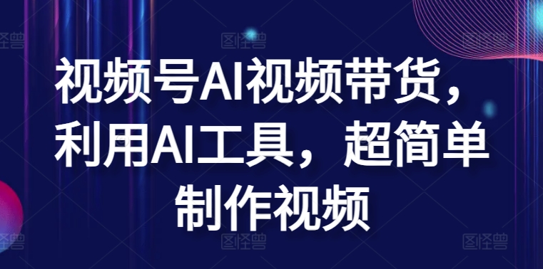 视频号AI视频带货，利用AI工具，超简单制作视频【揭秘】-葛仙仙资源库