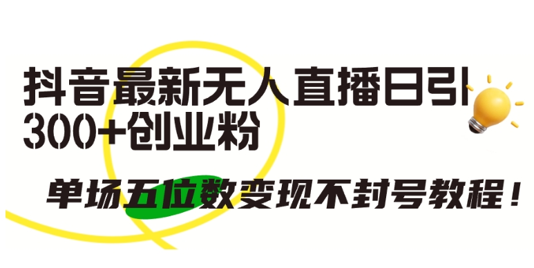 抖音最新无人直播日引300+创业粉，单场五位数变现不封号教程【揭秘】-葛仙仙资源库
