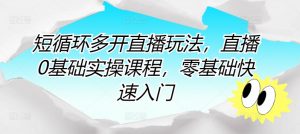 短循环多开直播玩法,直播0基础实操课程,零基础快速入门-葛仙仙资源库