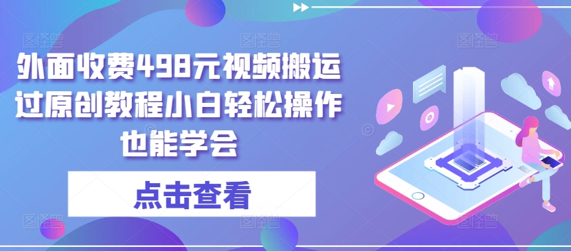 外面收费498元视频搬运过原创教程小白轻松操作也能学会【揭秘】-葛仙仙资源库