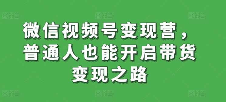 微信视频号变现营，普通人也能开启带货变现之路-葛仙仙资源库