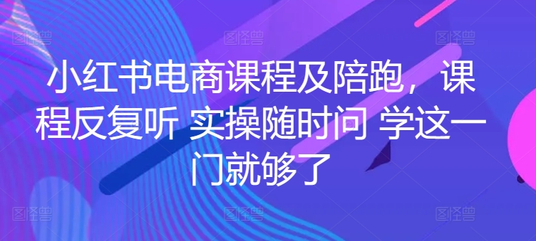 小红书电商课程及陪跑，课程反复听 实操随时问 学这一门就够了-葛仙仙资源库