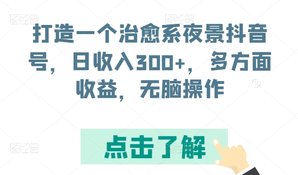 打造一个治愈系夜景抖音号，日收入300+，多方面收益，无脑操作【揭秘】-葛仙仙资源库