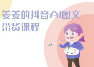 姜姜的抖音AI图文带货课程-姜姜抖音2024-葛仙仙资源库