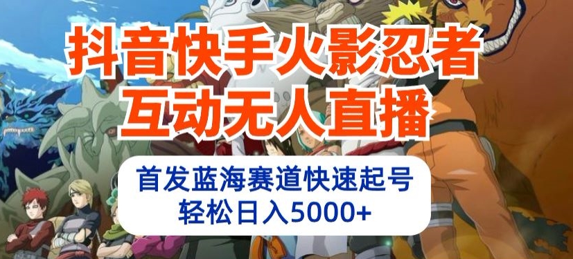 抖音快手火影忍者互动无人直播，首发蓝海赛道快速起号，轻松日入5000+【揭秘】-葛仙仙资源库