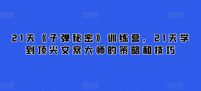 21天《子弹秘密》训练营，21天学到顶尖文案大师的策略和技巧-葛仙仙资源库