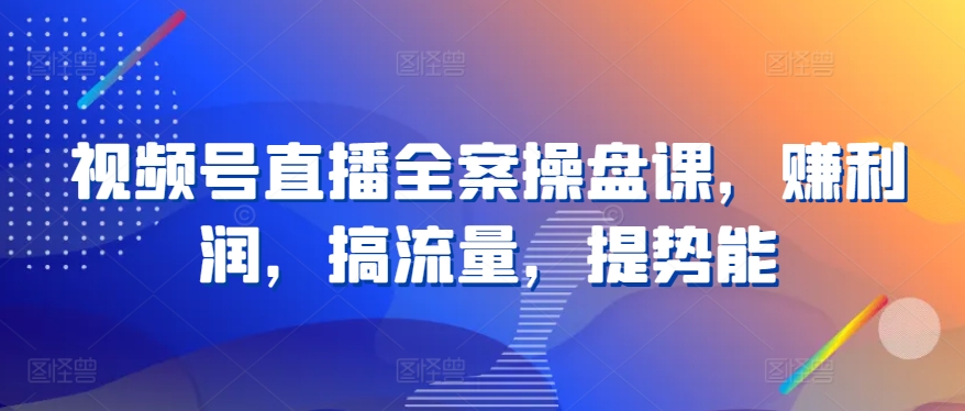 视频号直播全案操盘课，赚利润，搞流量，提势能-葛仙仙资源库