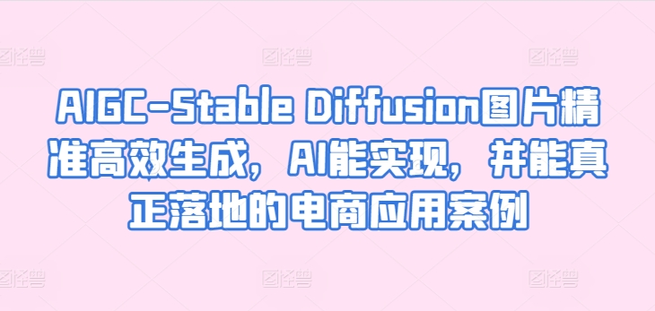 AIGC-Stable Diffusion图片精准高效生成，AI能实现，并能真正落地的电商应用案例-葛仙仙资源库