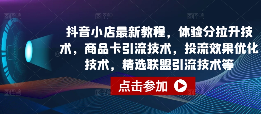 抖音小店最新教程，体验分拉升技术，商品卡引流技术，投流效果优化技术，精选联盟引流技术等-葛仙仙资源库