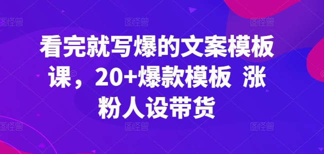 看完就写爆的文案模板课，20+爆款模板  涨粉人设带货-葛仙仙资源库