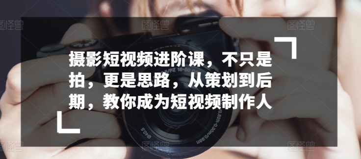 摄影短视频进阶课，不只是拍，更是思路，从策划到后期，教你成为短视频制作人-葛仙仙资源库