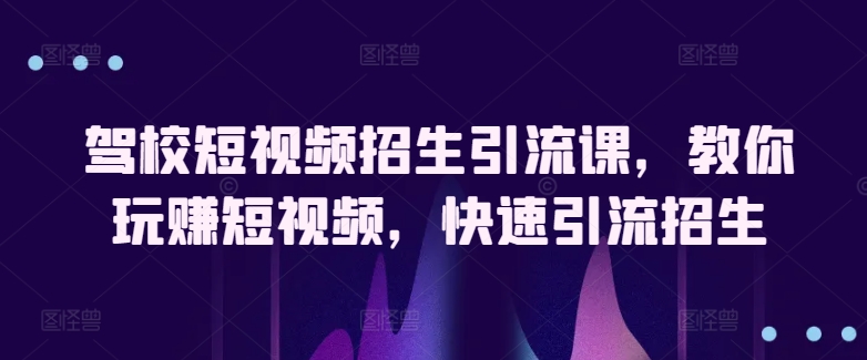 驾校短视频招生引流课，教你玩赚短视频，快速引流招生-葛仙仙资源库