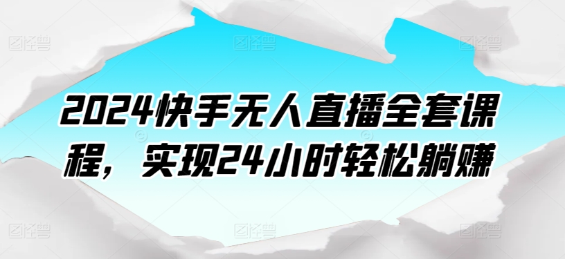 2024快手无人直播全套课程，实现24小时轻松躺赚-葛仙仙资源库
