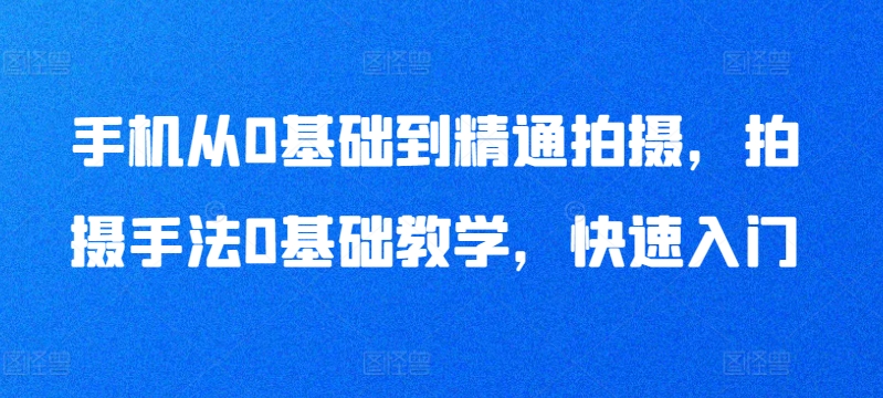 手机从0基础到精通拍摄，拍摄手法0基础教学，快速入门-葛仙仙资源库