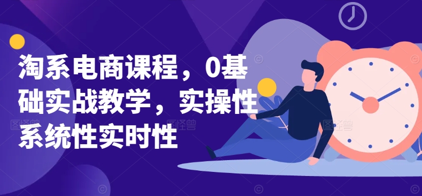 淘系电商课程，0基础实战教学，实操性系统性实时性-葛仙仙资源库