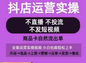 抖店运营实操课,从0-1起店视频全实操,不直播、不投流、不发短视频,商品卡自然流出单-葛仙仙资源库