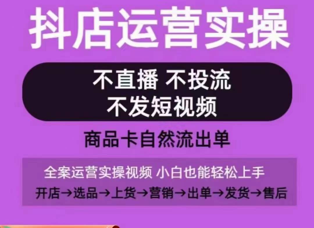 抖店运营实操课，从0-1起店视频全实操，不直播、不投流、不发短视频，商品卡自然流出单-葛仙仙资源库