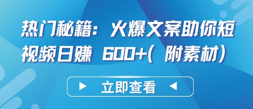 热门秘籍：火爆文案助你短视频日赚 600+(附素材)【揭秘】-葛仙仙资源库