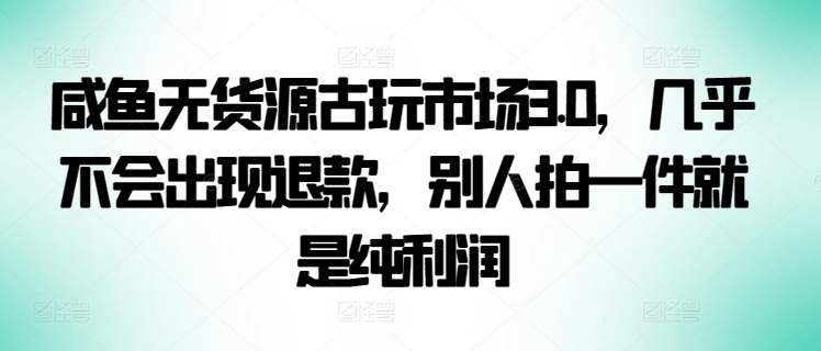 咸鱼无货源古玩市场3.0，几乎不会出现退款，别人拍一件就是纯利润【揭秘】-葛仙仙资源库