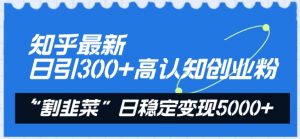 知乎最新日引300+高认知创业粉,“割韭菜”日稳定变现5000+【揭秘】-葛仙仙资源库