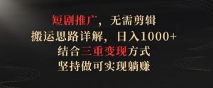 短剧推广,无需剪辑,搬运思路详解,日入1000+,结合三重变现方式,坚持做可实现躺赚【揭秘】-葛仙仙资源库