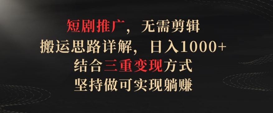 短剧推广，无需剪辑，搬运思路详解，日入1000+，结合三重变现方式，坚持做可实现躺赚【揭秘】-葛仙仙资源库