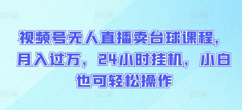 视频号无人直播卖台球课程，月入过万，24小时挂机，小白也可轻松操作【揭秘】-葛仙仙资源库