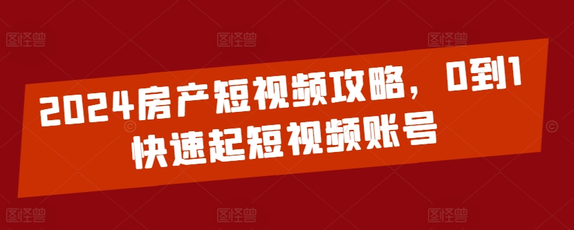 2024房产短视频攻略，0到1快速起短视频账号-葛仙仙资源库