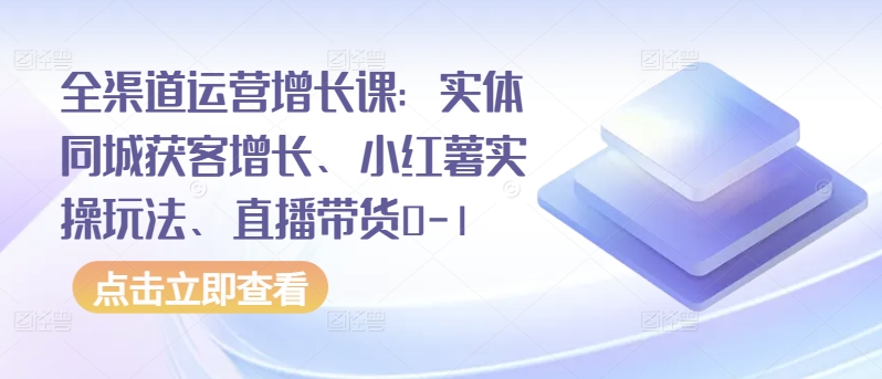 全渠道运营增长课：实体同城获客增长、小红薯实操玩法、直播带货0-1-葛仙仙资源库